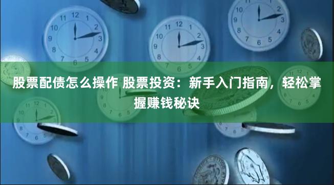 股票配债怎么操作 股票投资：新手入门指南，轻松掌握赚钱秘诀