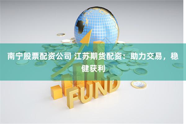 南宁股票配资公司 江苏期货配资：助力交易，稳健获利
