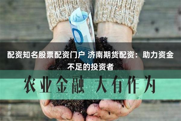配资知名股票配资门户 济南期货配资：助力资金不足的投资者