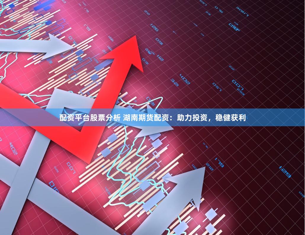 配资平台股票分析 湖南期货配资：助力投资，稳健获利