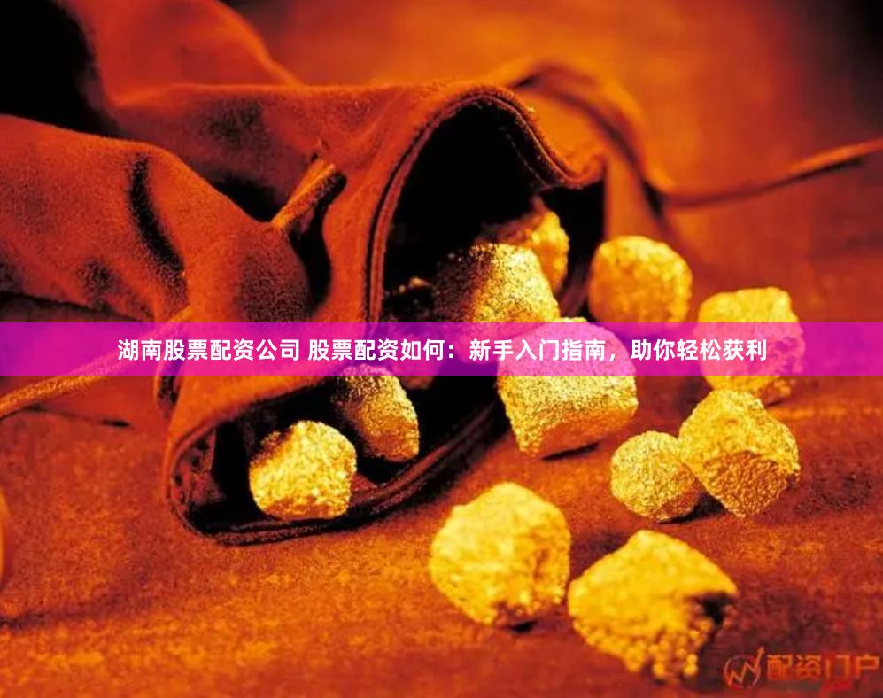 湖南股票配资公司 股票配资如何：新手入门指南，助你轻松获利