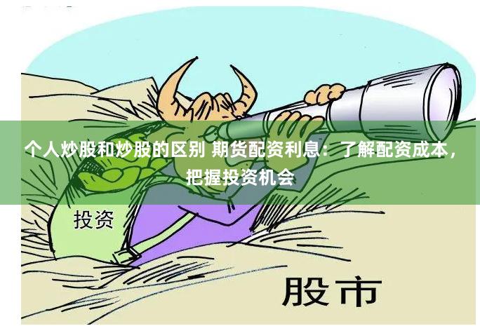 个人炒股和炒股的区别 期货配资利息：了解配资成本，把握投资机会