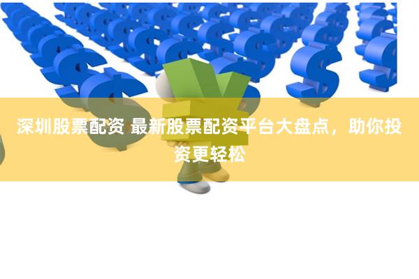 深圳股票配资 最新股票配资平台大盘点，助你投资更轻松