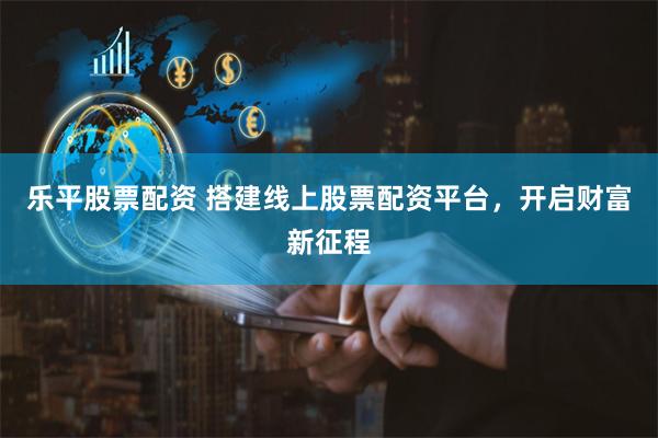 乐平股票配资 搭建线上股票配资平台，开启财富新征程