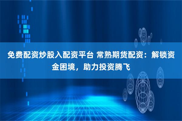 免费配资炒股入配资平台 常熟期货配资：解锁资金困境，助力投资腾飞