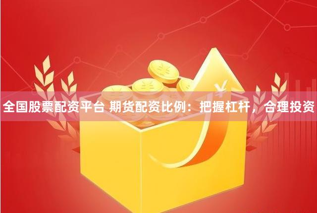 全国股票配资平台 期货配资比例：把握杠杆，合理投资