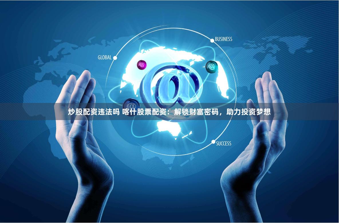 炒股配资违法吗 喀什股票配资：解锁财富密码，助力投资梦想