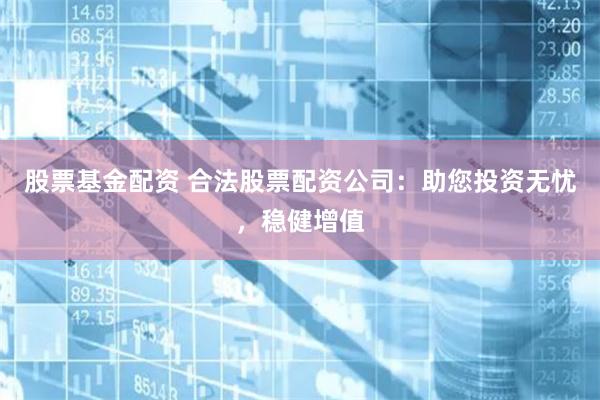 股票基金配资 合法股票配资公司：助您投资无忧，稳健增值