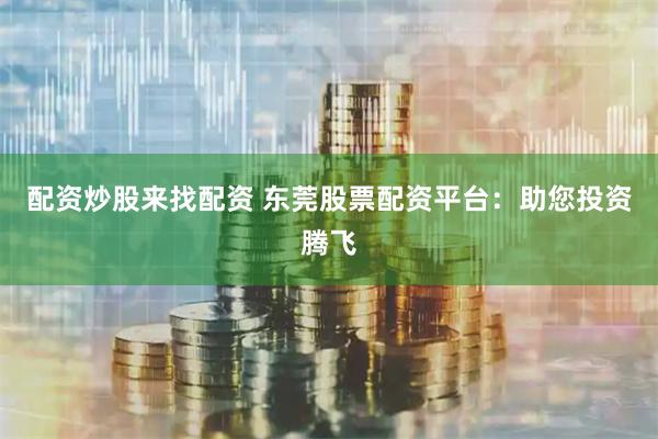 配资炒股来找配资 东莞股票配资平台：助您投资腾飞
