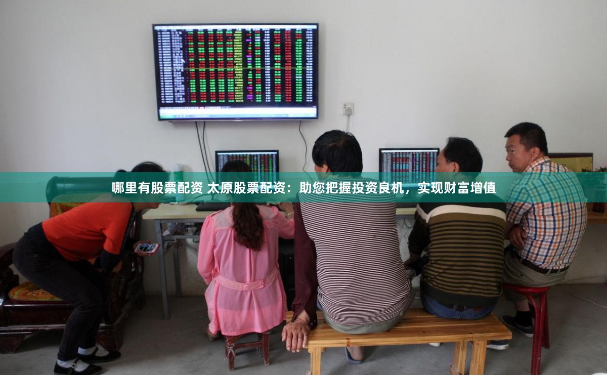 哪里有股票配资 太原股票配资：助您把握投资良机，实现财富增值
