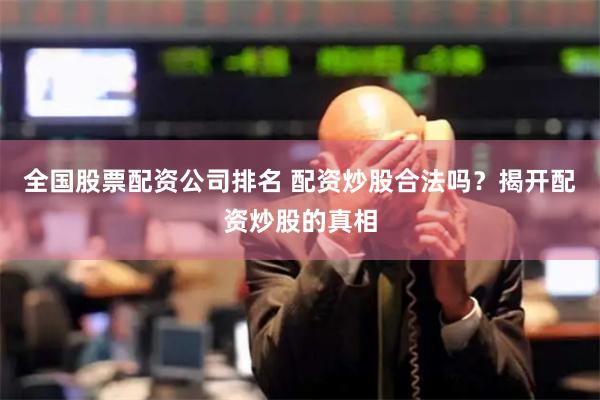 全国股票配资公司排名 配资炒股合法吗？揭开配资炒股的真相