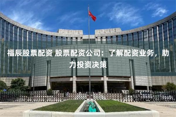 福辰股票配资 股票配资公司：了解配资业务，助力投资决策