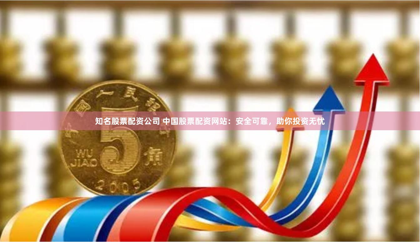 知名股票配资公司 中国股票配资网站：安全可靠，助你投资无忧