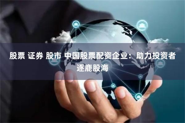 股票 证券 股市 中国股票配资企业：助力投资者逐鹿股海