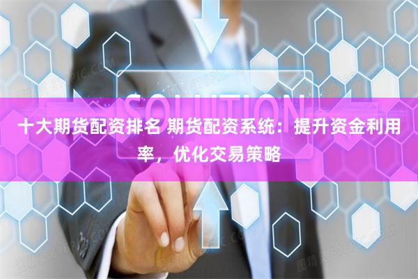 十大期货配资排名 期货配资系统：提升资金利用率，优化交易策略