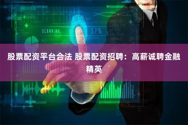 股票配资平台合法 股票配资招聘：高薪诚聘金融精英