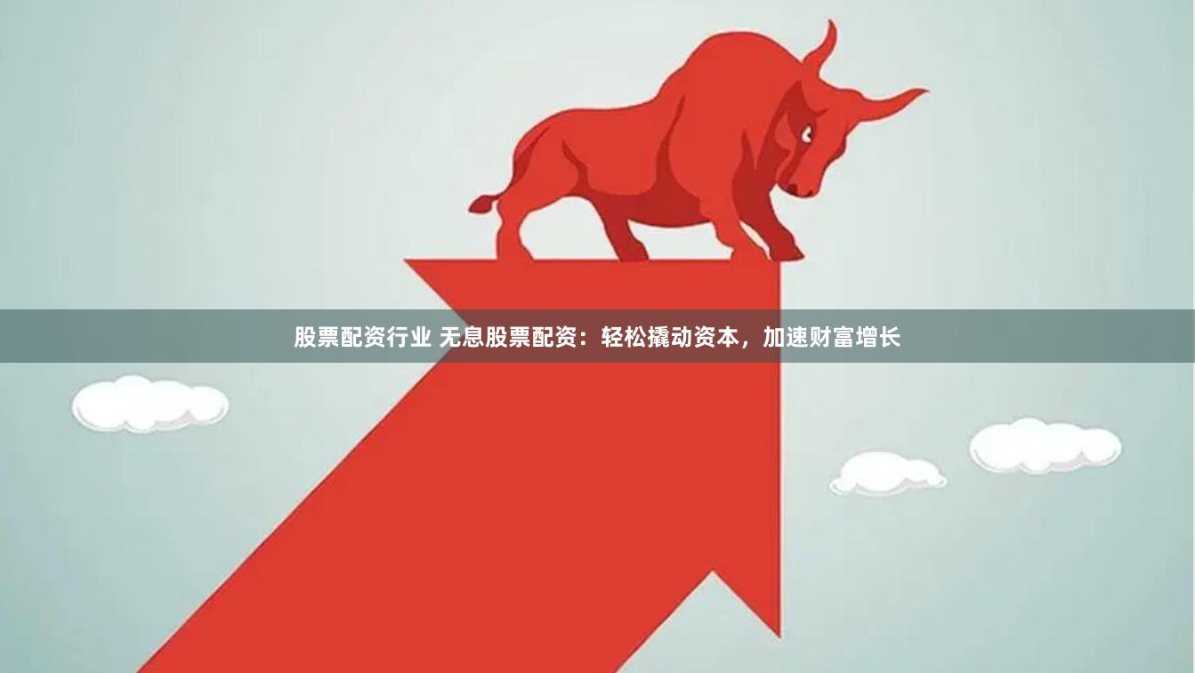 股票配资行业 无息股票配资：轻松撬动资本，加速财富增长
