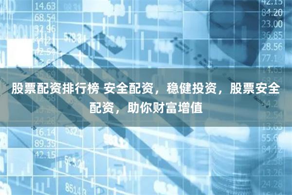股票配资排行榜 安全配资，稳健投资，股票安全配资，助你财富增值