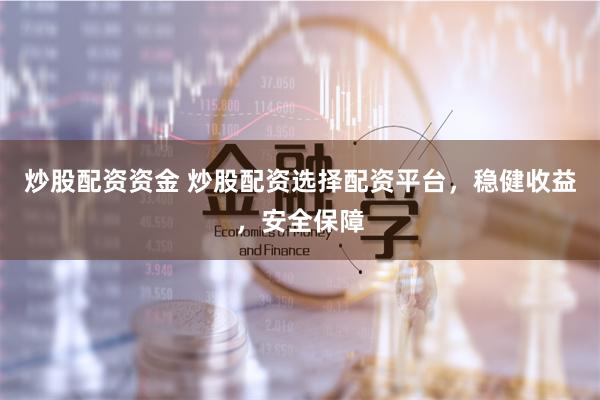 炒股配资资金 炒股配资选择配资平台，稳健收益，安全保障