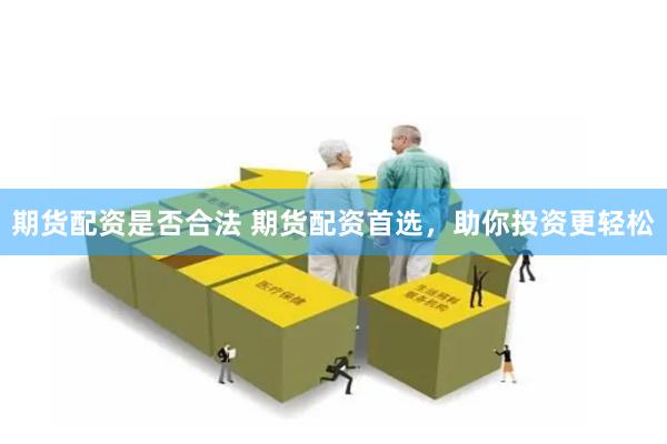 期货配资是否合法 期货配资首选，助你投资更轻松