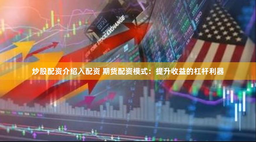 炒股配资介绍入配资 期货配资模式：提升收益的杠杆利器