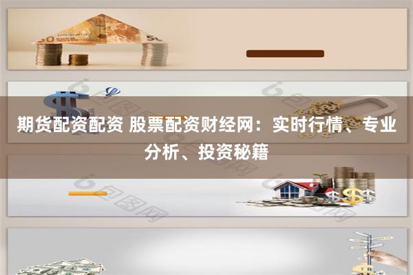 期货配资配资 股票配资财经网：实时行情、专业分析、投资秘籍