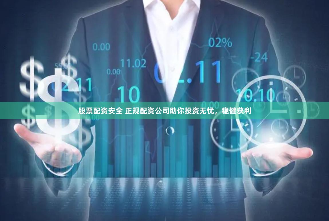 股票配资安全 正规配资公司助你投资无忧，稳健获利