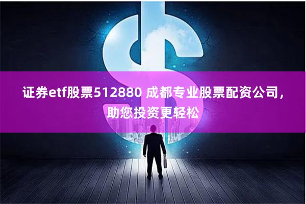 证券etf股票512880 成都专业股票配资公司，助您投资更轻松