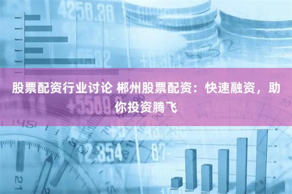 股票配资行业讨论 郴州股票配资：快速融资，助你投资腾飞