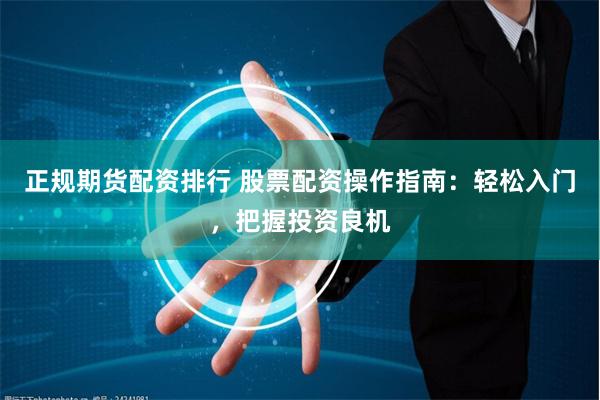 正规期货配资排行 股票配资操作指南：轻松入门，把握投资良机