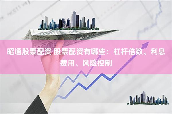 昭通股票配资 股票配资有哪些：杠杆倍数、利息费用、风险控制