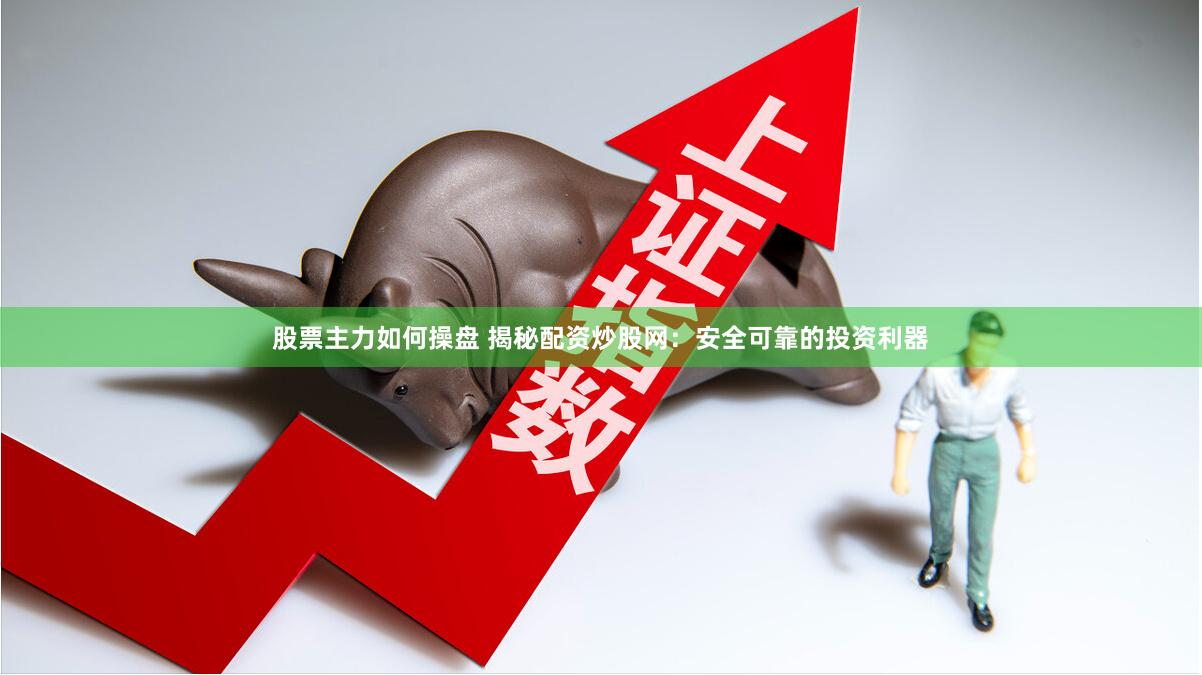 股票主力如何操盘 揭秘配资炒股网：安全可靠的投资利器