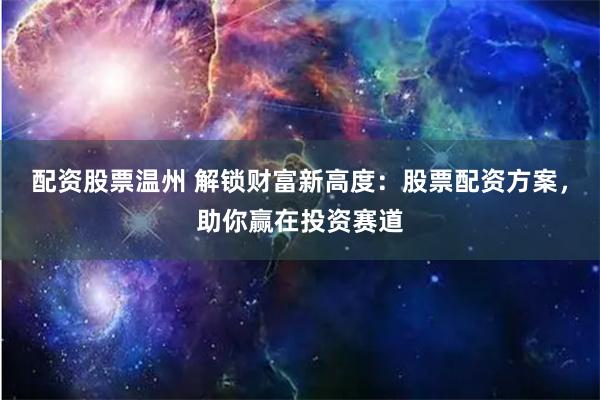 配资股票温州 解锁财富新高度：股票配资方案，助你赢在投资赛道