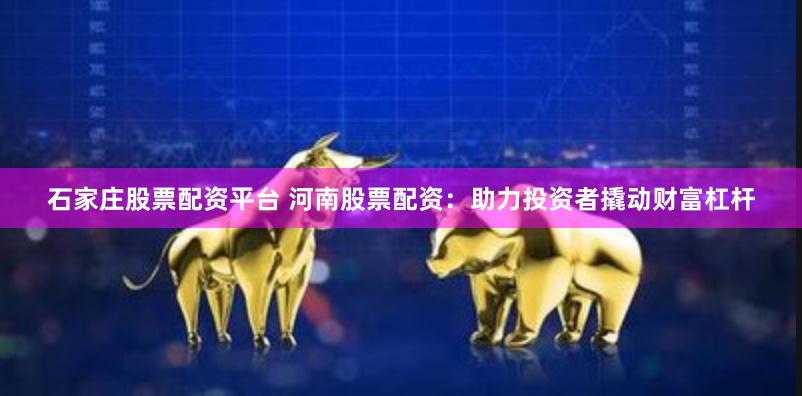 石家庄股票配资平台 河南股票配资：助力投资者撬动财富杠杆