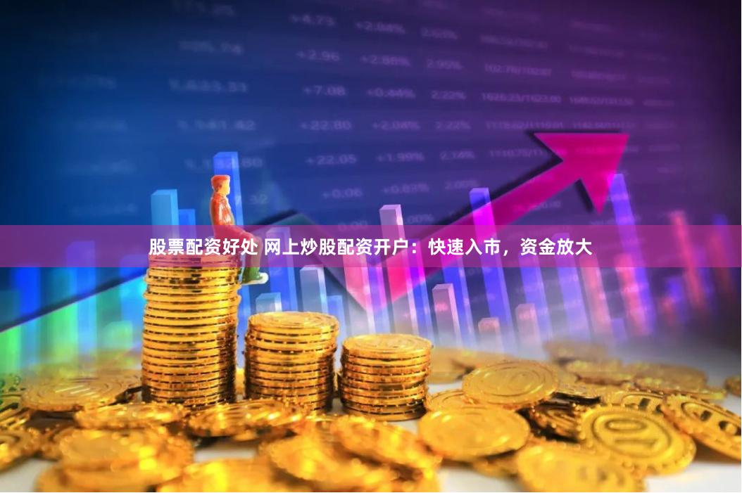 股票配资好处 网上炒股配资开户：快速入市，资金放大