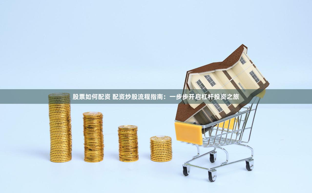 股票如何配资 配资炒股流程指南：一步步开启杠杆投资之旅
