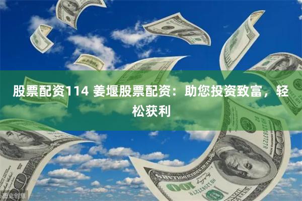 股票配资114 姜堰股票配资：助您投资致富，轻松获利