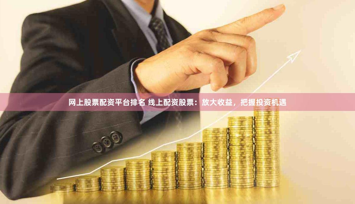 网上股票配资平台排名 线上配资股票：放大收益，把握投资机遇