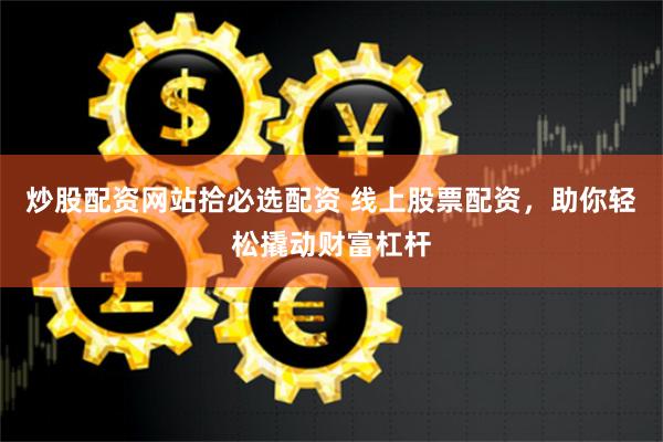炒股配资网站拾必选配资 线上股票配资，助你轻松撬动财富杠杆