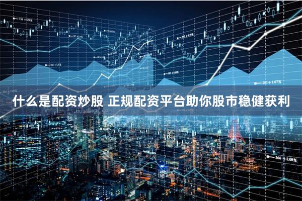 什么是配资炒股 正规配资平台助你股市稳健获利