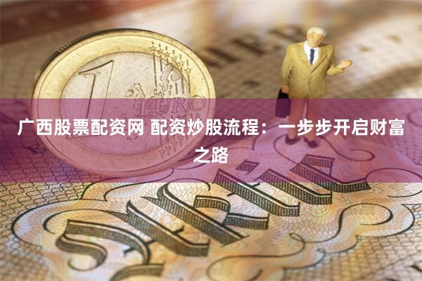 广西股票配资网 配资炒股流程：一步步开启财富之路