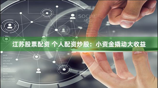 江苏股票配资 个人配资炒股：小资金撬动大收益