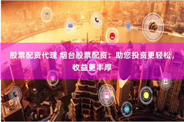 股票配资代理 烟台股票配资：助您投资更轻松，收益更丰厚