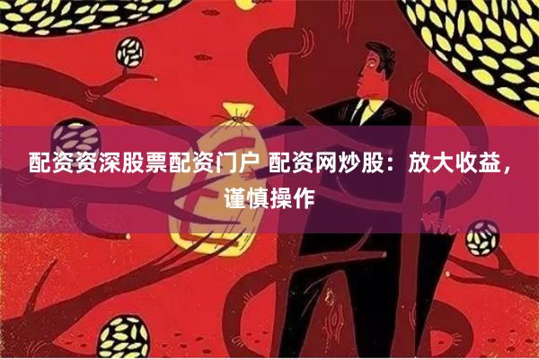 配资资深股票配资门户 配资网炒股：放大收益，谨慎操作