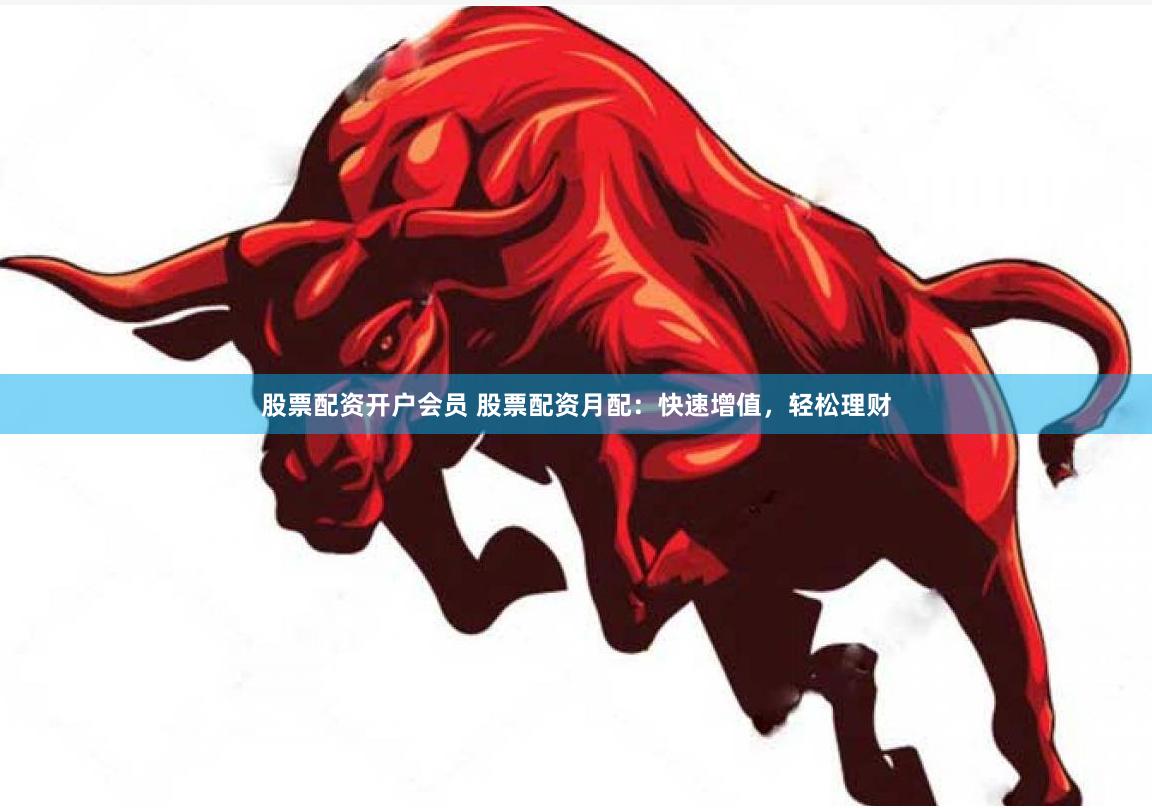 股票配资开户会员 股票配资月配：快速增值，轻松理财