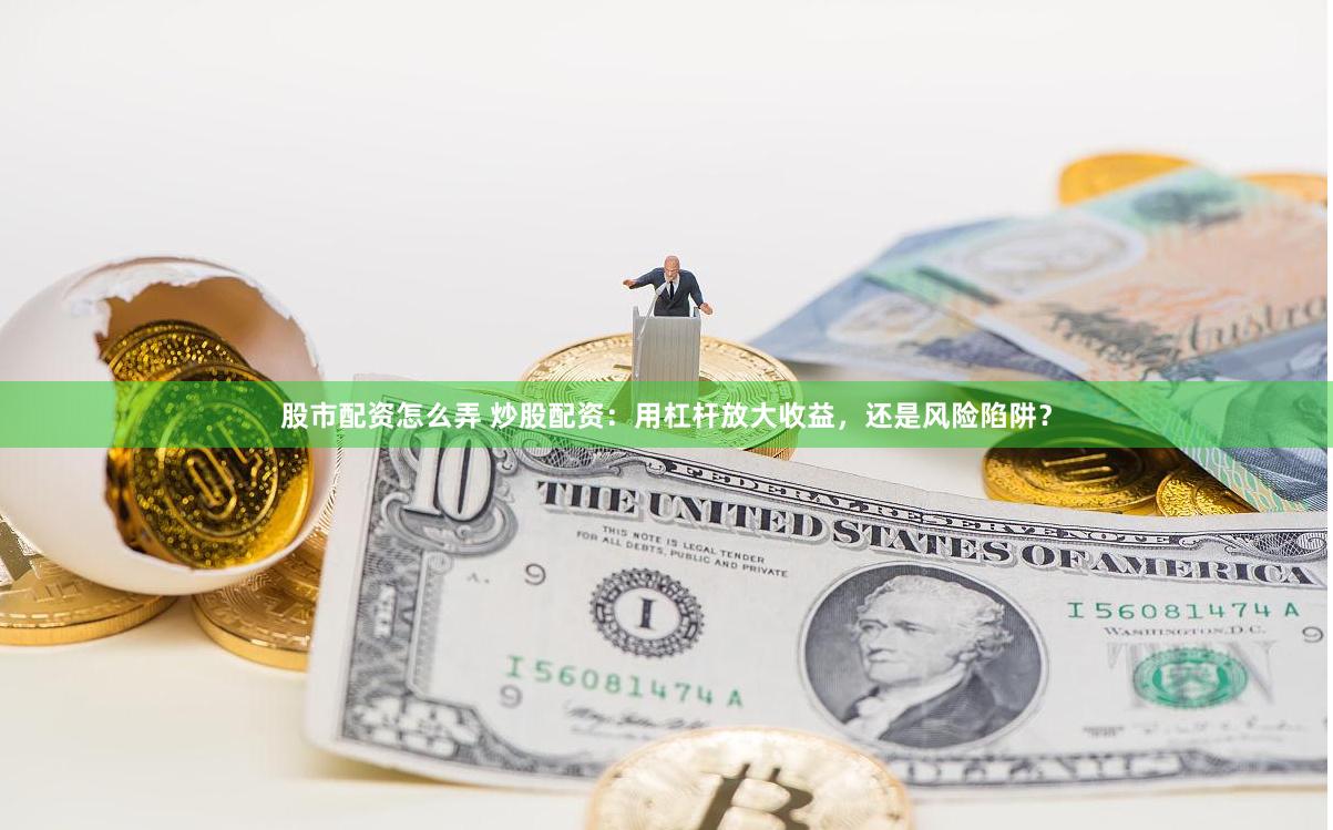 股市配资怎么弄 炒股配资：用杠杆放大收益，还是风险陷阱？