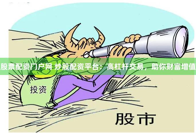 股票配资门户网 炒股配资平台：高杠杆交易，助你财富增值