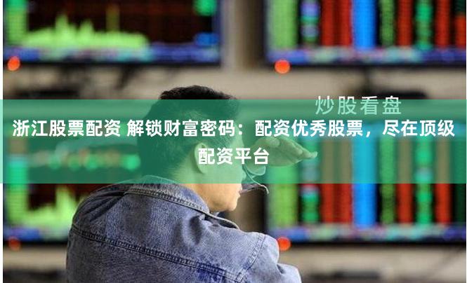 浙江股票配资 解锁财富密码：配资优秀股票，尽在顶级配资平台