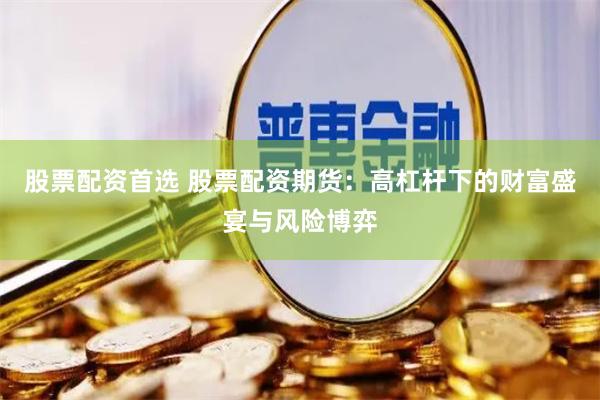 股票配资首选 股票配资期货：高杠杆下的财富盛宴与风险博弈