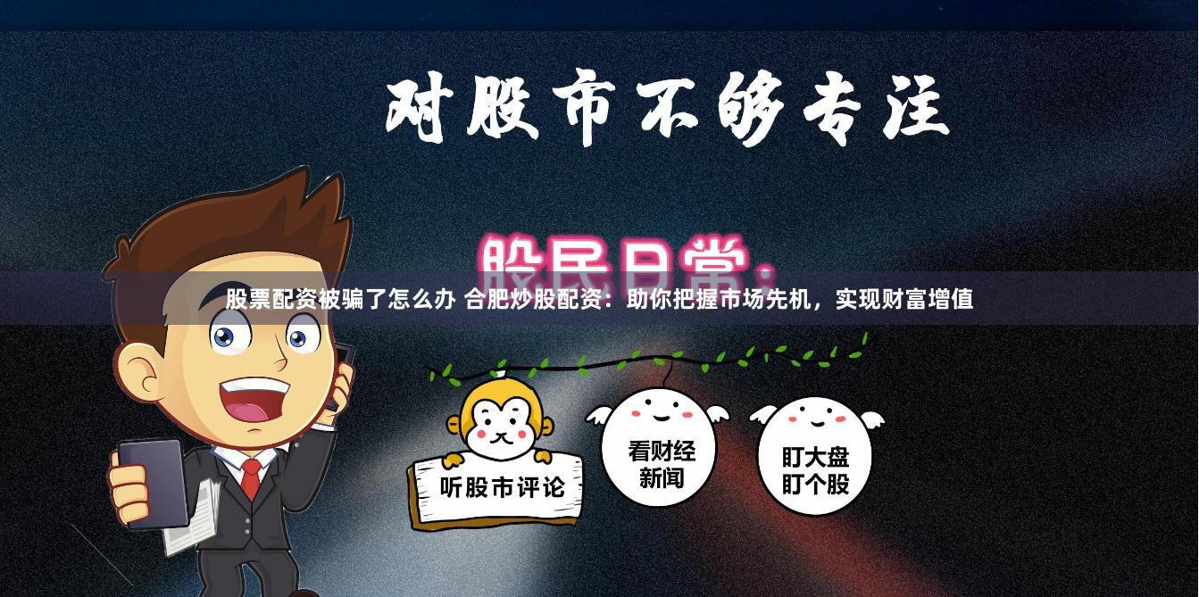 股票配资被骗了怎么办 合肥炒股配资：助你把握市场先机，实现财富增值